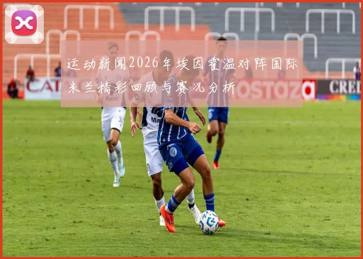 运动新闻2026年埃因霍温对阵国际米兰精彩回顾与赛况分析