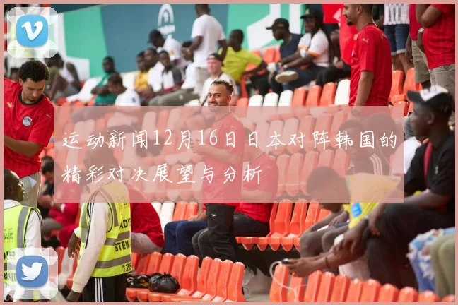 运动新闻12月16日日本对阵韩国的精彩对决展望与分析